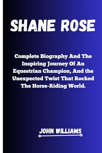 SHANE ROSE: Complete Biography And The Inspiring Journey of an Equestrian Champion, and the Unexpected Twist That Rocked the Horse-Riding World. von Independently published